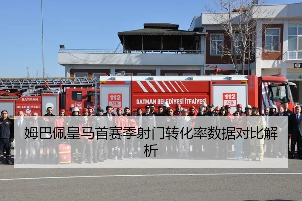 姆巴佩皇马首赛季射门转化率数据对比解析